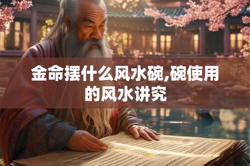 金命摆什么风水碗,碗使用的风水讲究