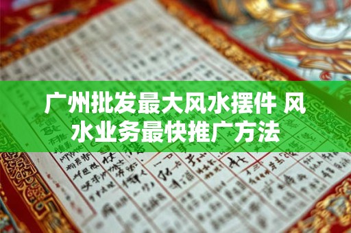 广州批发最大风水摆件 风水业务最快推广方法