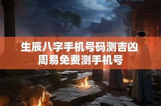 生辰八字手机号码测吉凶 周易免费测手机号