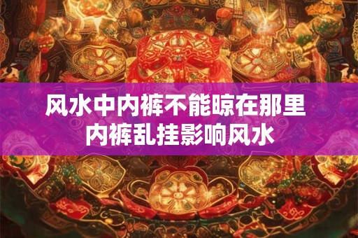 风水中内裤不能晾在那里 内裤乱挂影响风水