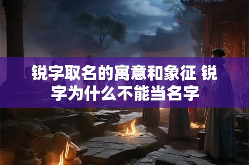 锐字取名的寓意和象征 锐字为什么不能当名字