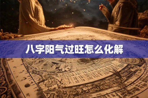八字阳气过旺怎么化解