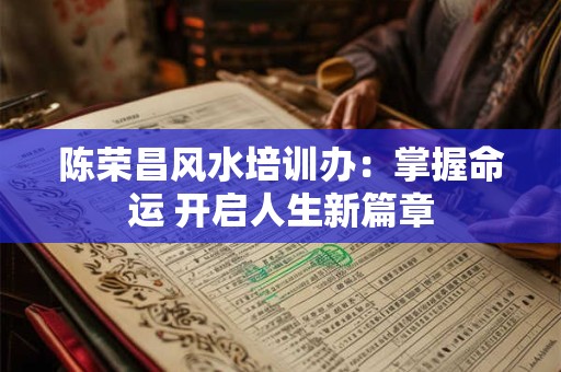 陈荣昌风水培训办：掌握命运 开启人生新篇章