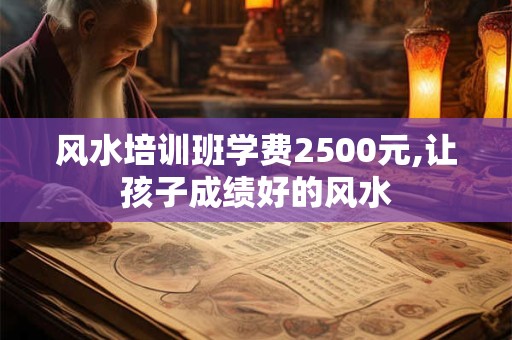 风水培训班学费2500元,让孩子成绩好的风水