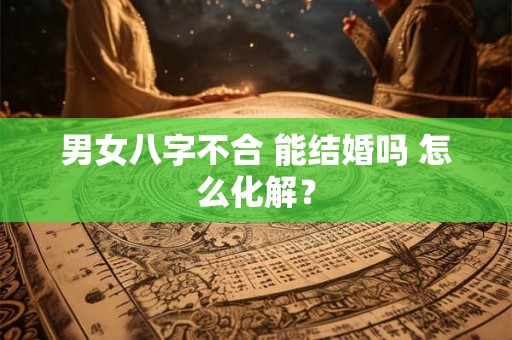 男女八字不合 能结婚吗 怎么化解？