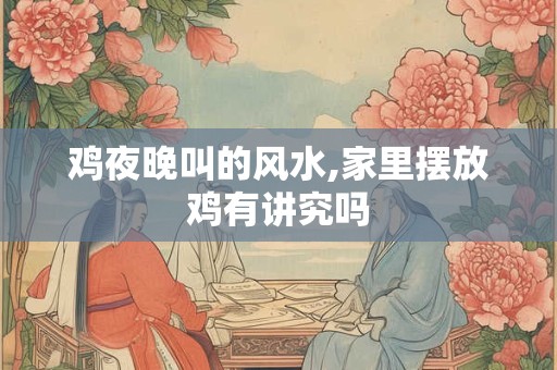 鸡夜晚叫的风水,家里摆放鸡有讲究吗