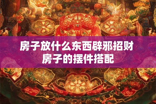 房子放什么东西辟邪招财 房子的摆件搭配
