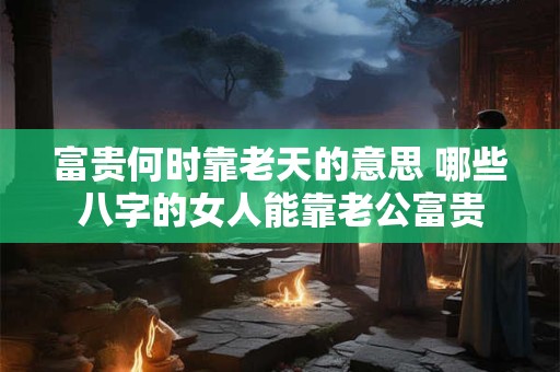 富贵何时靠老天的意思 哪些八字的女人能靠老公富贵