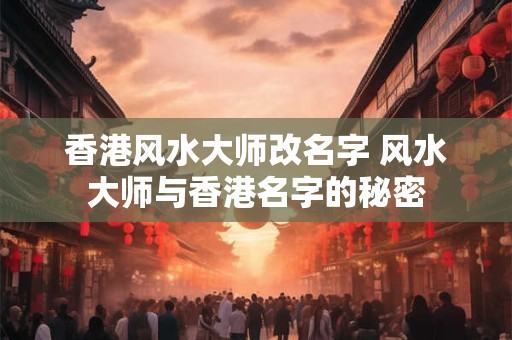 香港风水大师改名字 风水大师与香港名字的秘密