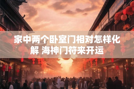 家中两个卧室门相对怎样化解 海神门符来开运