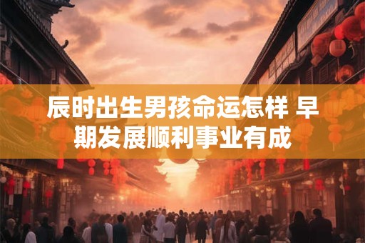辰时出生男孩命运怎样 早期发展顺利事业有成