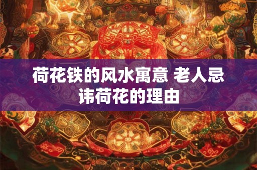 荷花铁的风水寓意 老人忌讳荷花的理由