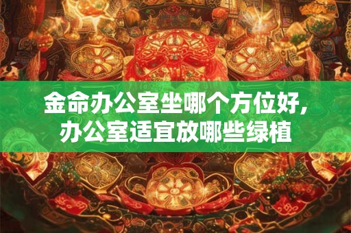 金命办公室坐哪个方位好,办公室适宜放哪些绿植