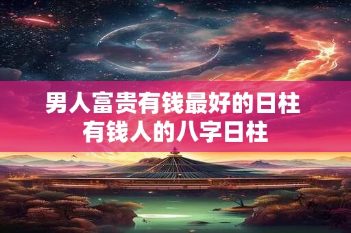 男人富贵有钱最好的日柱 有钱人的八字日柱