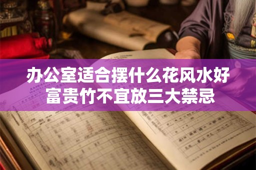 详细阅读:办公室适合摆什么花风水好 富贵竹不宜放三大禁忌 办公室适合摆什么花风水好 富贵竹不宜放三大禁忌