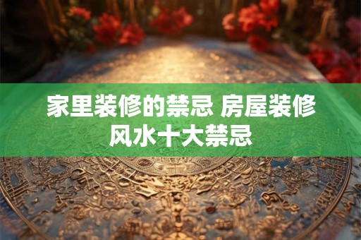 家里装修的禁忌 房屋装修风水十大禁忌