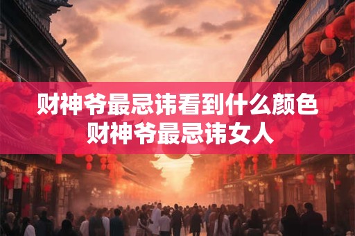 财神爷最忌讳看到什么颜色 财神爷最忌讳女人