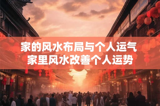 家的风水布局与个人运气 家里风水改善个人运势