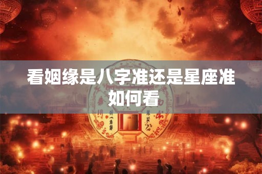看姻缘是八字准还是星座准 如何看
