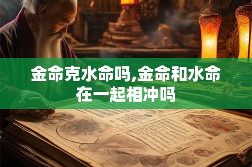 金命克水命吗,金命和水命在一起相冲吗