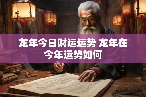 龙年今日财运运势 龙年在今年运势如何