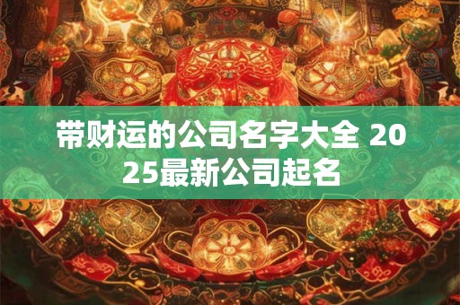 带财运的公司名字大全 2025最新公司起名