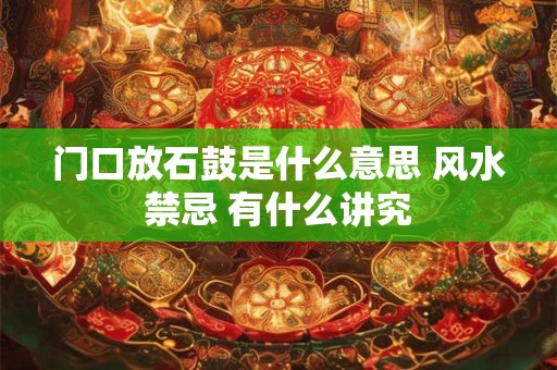 门口放石鼓是什么意思 风水禁忌 有什么讲究
