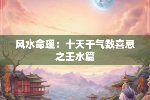 风水命理：十天干气数喜忌之壬水篇