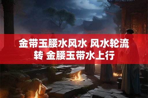 金带玉腰水风水 风水轮流转 金腰玉带水上行