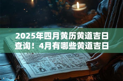 2025年四月黄历黄道吉日查询！4月有哪些黄道吉日