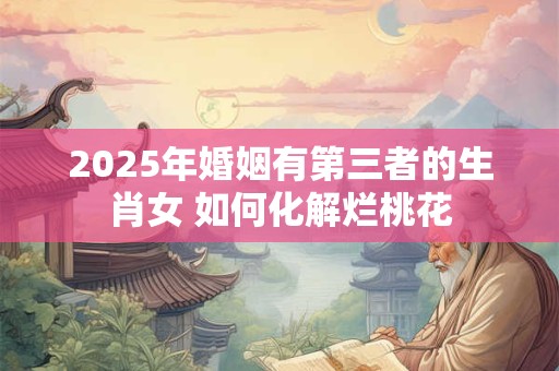 2025年婚姻有第三者的生肖女 如何化解烂桃花