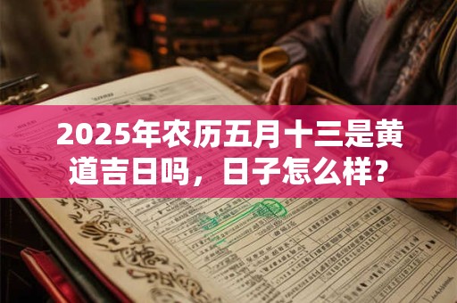 2025年农历五月十三是黄道吉日吗，日子怎么样？