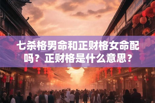 七杀格男命和正财格女命配吗？正财格是什么意思？