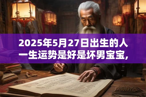 2025年5月27日出生的人一生运势是好是坏男宝宝,五行运势详解