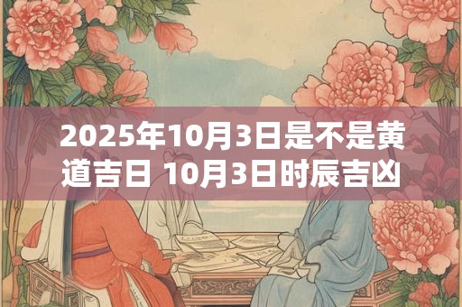 2025年10月3日是不是黄道吉日 10月3日时辰吉凶