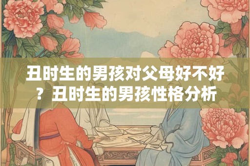 丑时生的男孩对父母好不好？丑时生的男孩性格分析