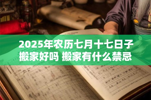 2025年农历七月十七日子搬家好吗 搬家有什么禁忌