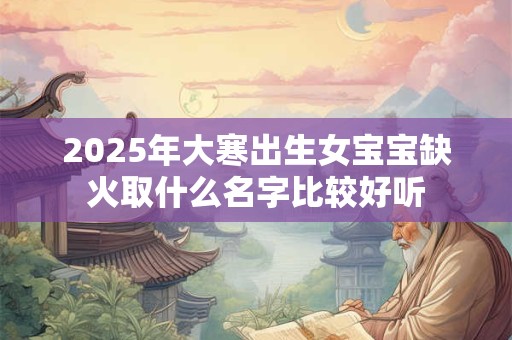 2025年大寒出生女宝宝缺火取什么名字比较好听