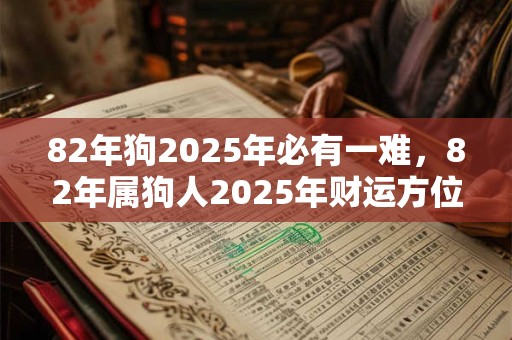 82年狗2025年必有一难，82年属狗人2025年财运方位