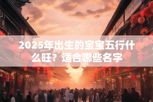 2025年出生的宝宝五行什么旺？适合哪些名字