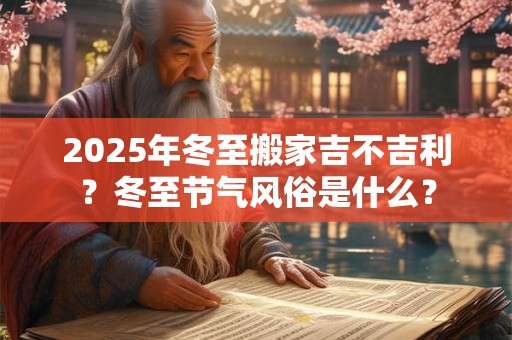 2025年冬至搬家吉不吉利？冬至节气风俗是什么？