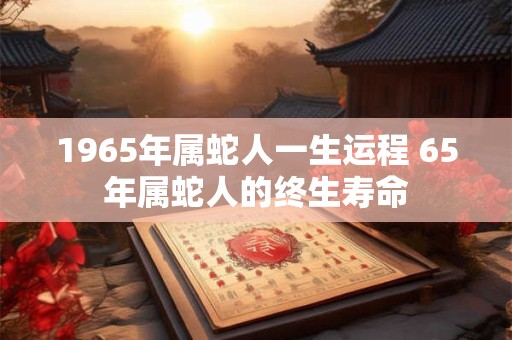 1965年属蛇人一生运程 65年属蛇人的终生寿命