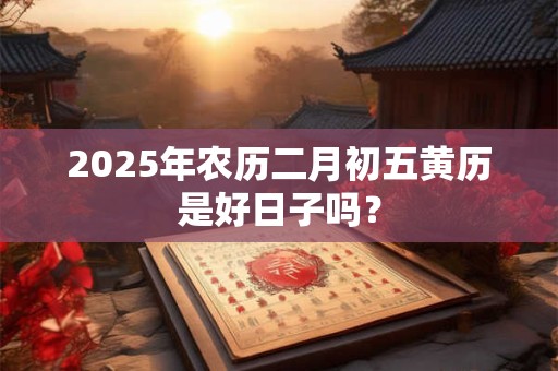 2025年农历二月初五黄历是好日子吗？