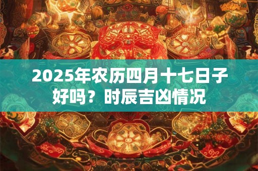 2025年农历四月十七日子好吗？时辰吉凶情况