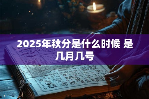 详细阅读:2025年秋分是什么时候 是几月几号 2025年秋分是什么时候 是几月几号