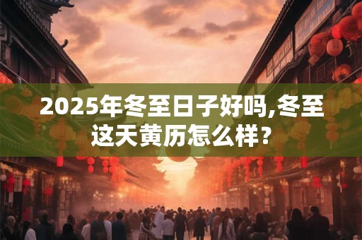 2025年冬至日子好吗,冬至这天黄历怎么样？