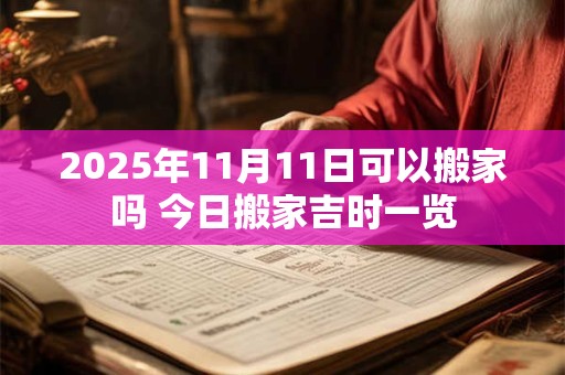 2025年11月11日可以搬家吗 今日搬家吉时一览