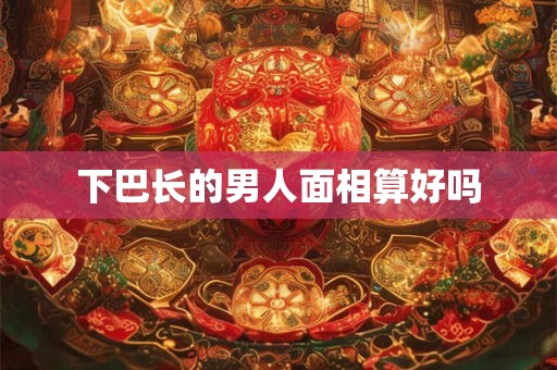 下巴长的男人面相算好吗