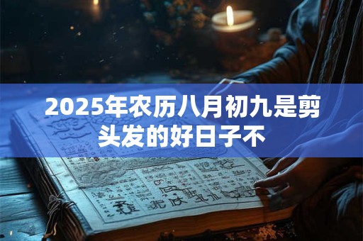 2025年农历八月初九是剪头发的好日子不