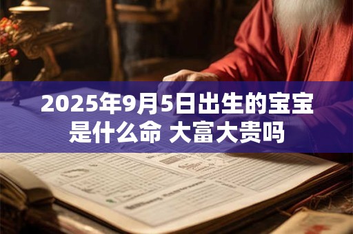 2025年9月5日出生的宝宝是什么命 大富大贵吗